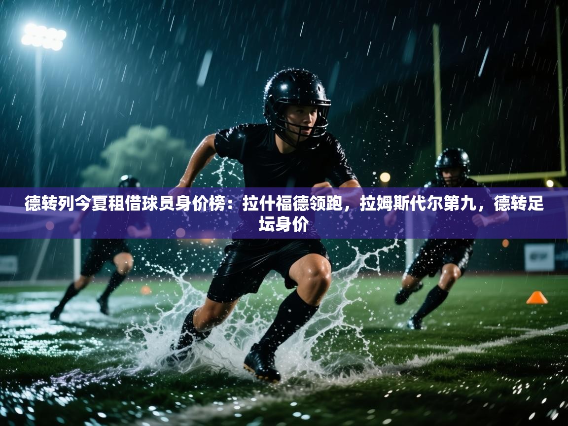 德转列今夏租借球员身价榜:拉什福德领跑,拉姆斯代尔第九,德转足坛身价