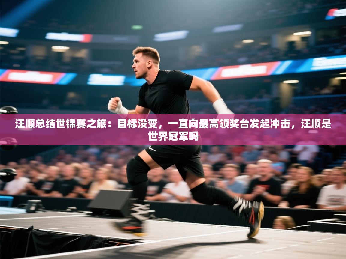 汪顺总结世锦赛之旅：目标没变，一直向最高领奖台发起冲击，汪顺是世界冠军吗  第1张