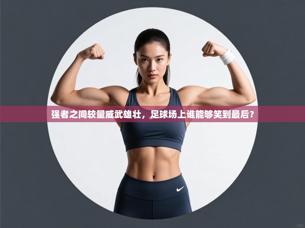 强者之间较量威武雄壮，足球场上谁能够笑到最后？  第2张